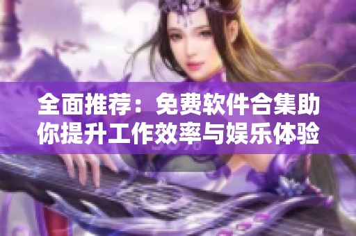 全面推荐：免费软件合集助你提升工作效率与娱乐体验