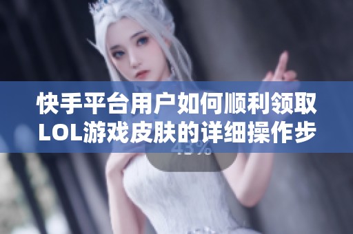 快手平台用户如何顺利领取LOL游戏皮肤的详细操作步骤与全攻略