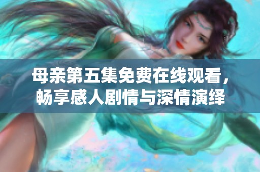 母亲第五集免费在线观看，畅享感人剧情与深情演绎