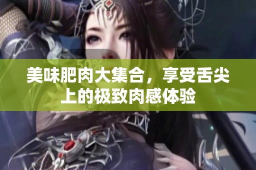 美味肥肉大集合，享受舌尖上的极致肉感体验