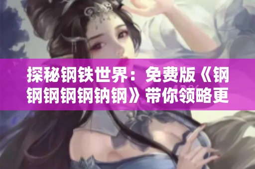 探秘钢铁世界：免费版《钢钢钢钢钢钠钢》带你领略更多精彩内容