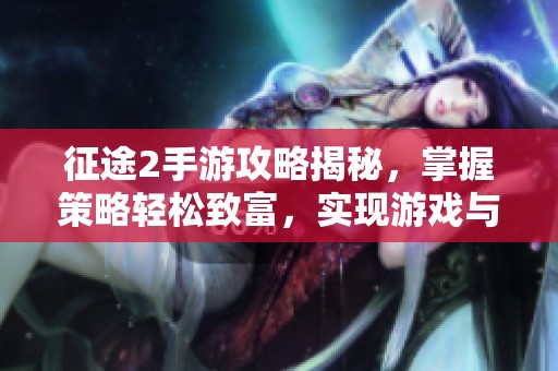 征途2手游攻略揭秘，掌握策略轻松致富，实现游戏与赚钱双丰收秘籍！