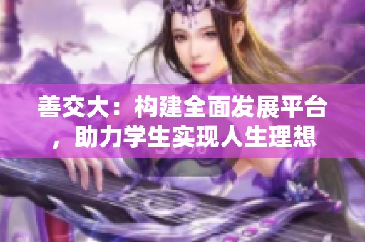 善交大：构建全面发展平台，助力学生实现人生理想