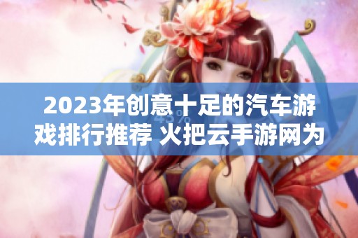 2023年创意十足的汽车游戏排行推荐 火把云手游网为你带来最精彩的手游体验