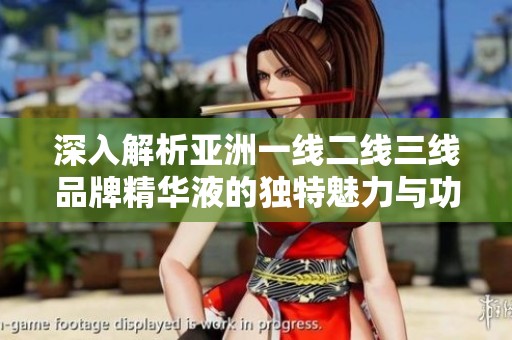 深入解析亚洲一线二线三线品牌精华液的独特魅力与功效
