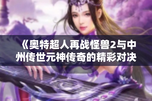 《奥特超人再战怪兽2与中州传世元神传奇的精彩对决解析》