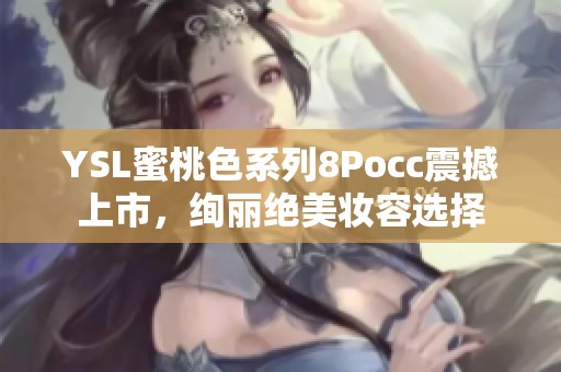 YSL蜜桃色系列8Pocc震撼上市，绚丽绝美妆容选择