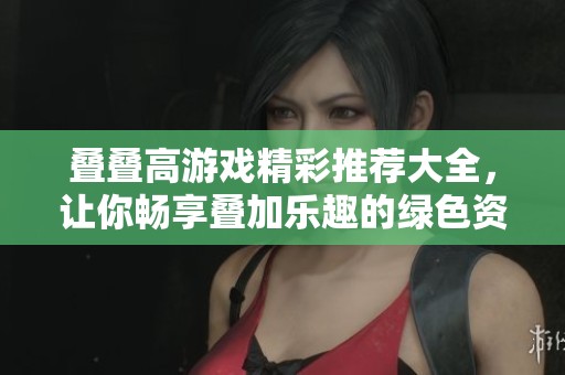 叠叠高游戏精彩推荐大全，让你畅享叠加乐趣的绿色资源平台尽在此处