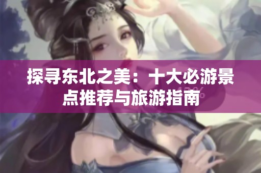 探寻东北之美：十大必游景点推荐与旅游指南
