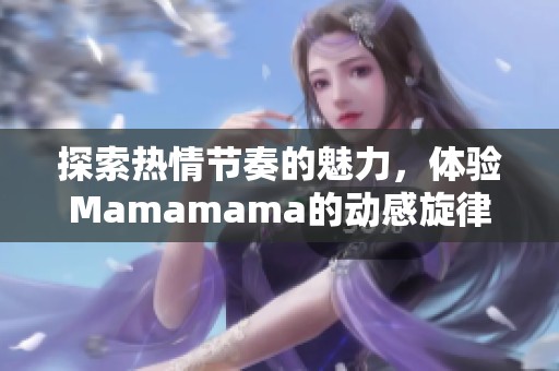 探索热情节奏的魅力，体验Mamamama的动感旋律