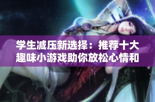 学生减压新选择：推荐十大趣味小游戏助你放松心情和缓解压力
