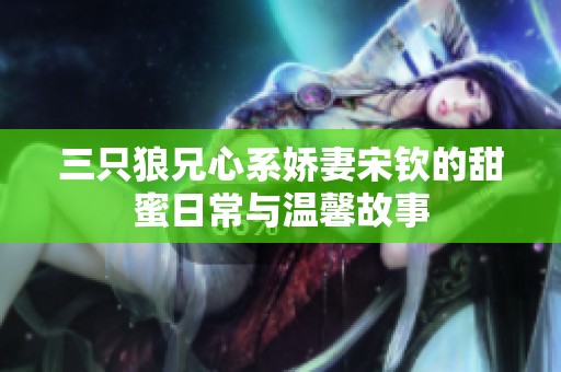 三只狼兄心系娇妻宋钦的甜蜜日常与温馨故事