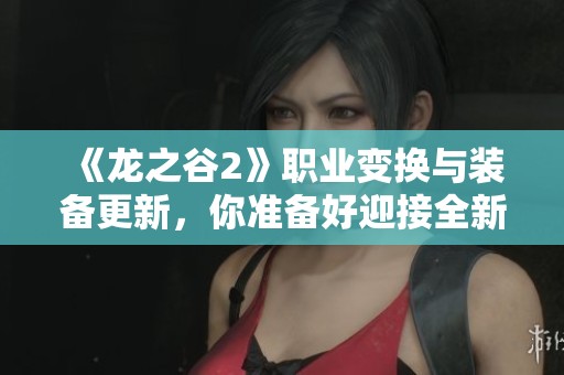 《龙之谷2》职业变换与装备更新，你准备好迎接全新挑战了吗？