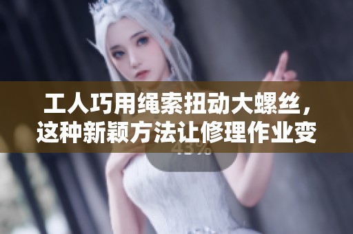 工人巧用绳索扭动大螺丝，这种新颖方法让修理作业变得更便捷高效!