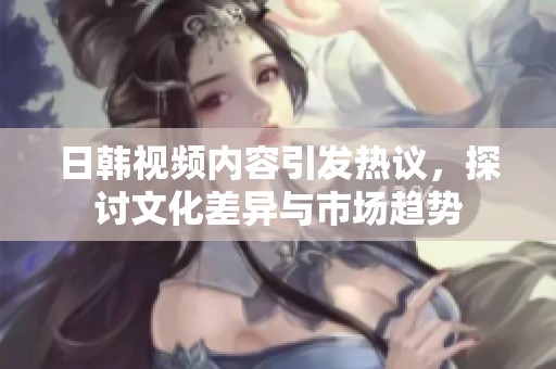 日韩视频内容引发热议，探讨文化差异与市场趋势