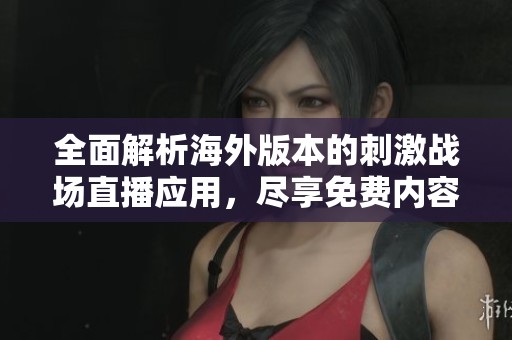 全面解析海外版本的刺激战场直播应用，尽享免费内容