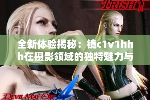 全新体验揭秘：镜c1v1hhh在摄影领域的独特魅力与优势
