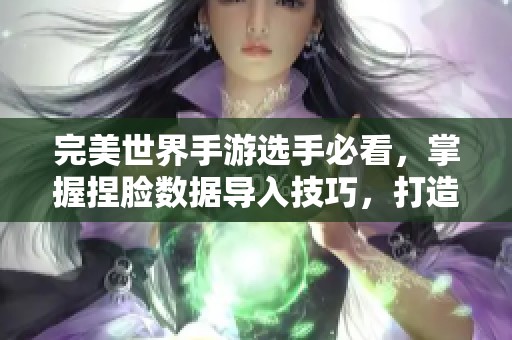 完美世界手游选手必看，掌握捏脸数据导入技巧，打造独一无二角色个性新体验