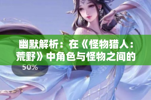 幽默解析：在《怪物猎人：荒野》中角色与怪物之间的奇妙互动与关系