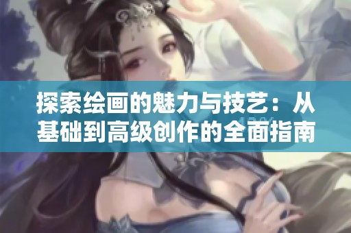 探索绘画的魅力与技艺：从基础到高级创作的全面指南