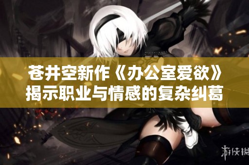 苍井空新作《办公室爱欲》揭示职业与情感的复杂纠葛