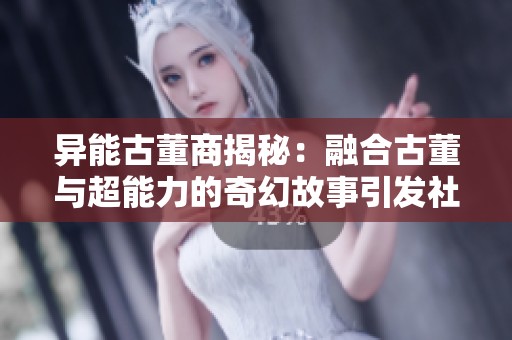 异能古董商揭秘：融合古董与超能力的奇幻故事引发社会热议