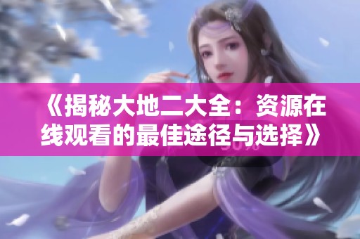 《揭秘大地二大全：资源在线观看的最佳途径与选择》