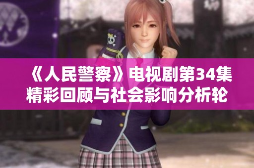 《人民警察》电视剧第34集精彩回顾与社会影响分析轮番上演引发观众热议