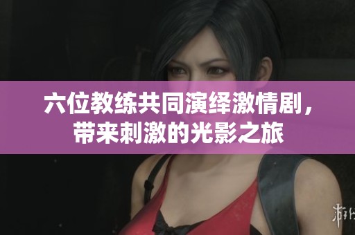 六位教练共同演绎激情剧，带来刺激的光影之旅
