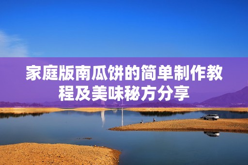 家庭版南瓜饼的简单制作教程及美味秘方分享