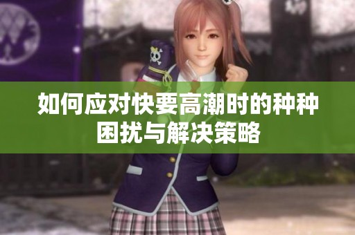 如何应对快要高潮时的种种困扰与解决策略