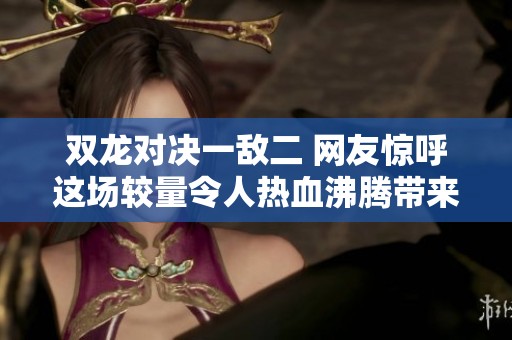 双龙对决一敌二 网友惊呼这场较量令人热血沸腾带来无尽刺激体验