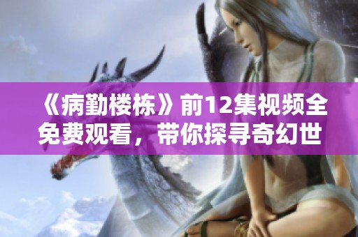 《病勤楼栋》前12集视频全免费观看，带你探寻奇幻世界