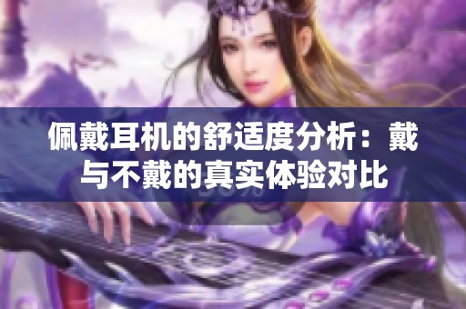 佩戴耳机的舒适度分析：戴与不戴的真实体验对比