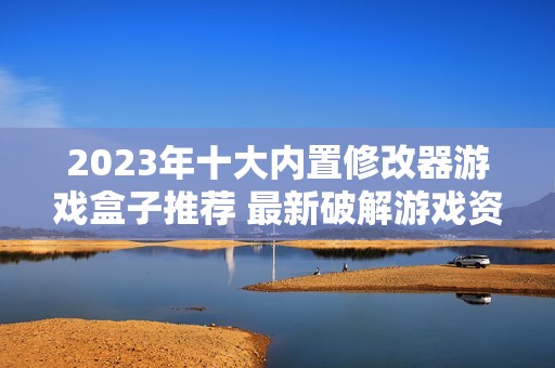 2023年十大内置修改器游戏盒子推荐 最新破解游戏资源一网打尽