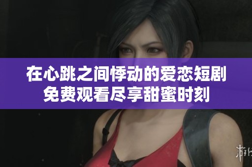 在心跳之间悸动的爱恋短剧免费观看尽享甜蜜时刻