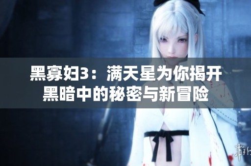 黑寡妇3：满天星为你揭开黑暗中的秘密与新冒险
