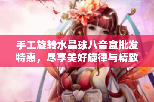 手工旋转水晶球八音盒批发特惠，尽享美好旋律与精致工艺的完美结合