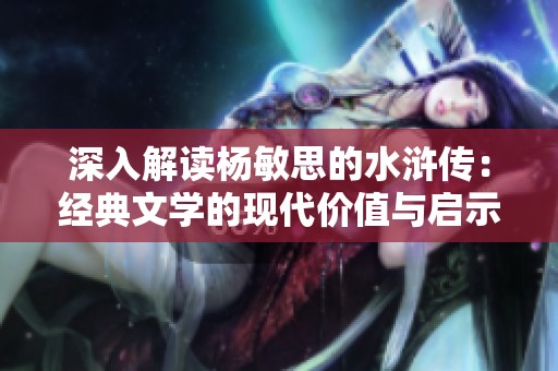 深入解读杨敏思的水浒传：经典文学的现代价值与启示