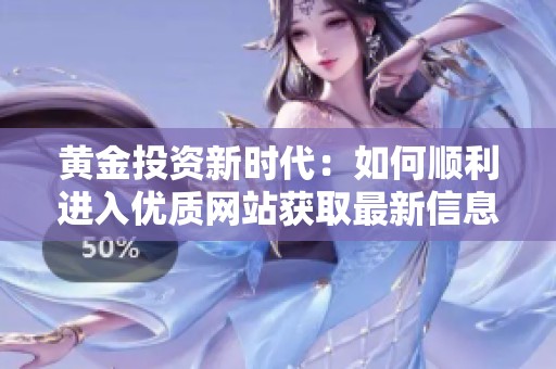 黄金投资新时代：如何顺利进入优质网站获取最新信息