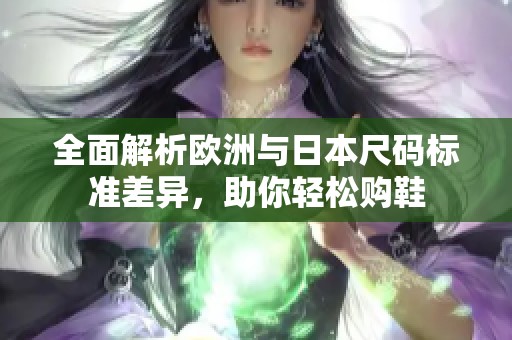 全面解析欧洲与日本尺码标准差异，助你轻松购鞋