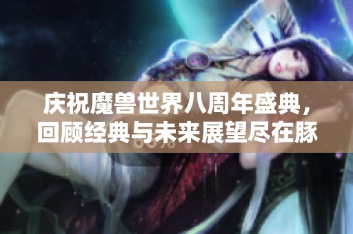 庆祝魔兽世界八周年盛典，回顾经典与未来展望尽在豚牛手游网