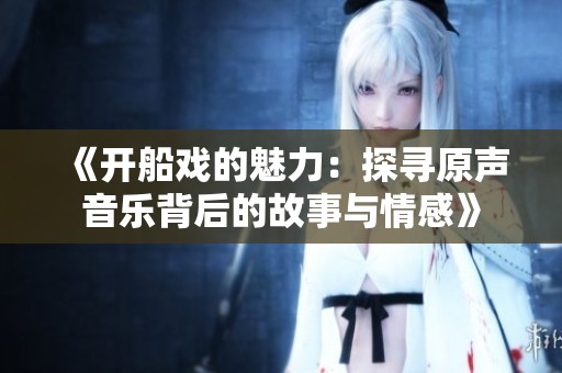 《开船戏的魅力：探寻原声音乐背后的故事与情感》
