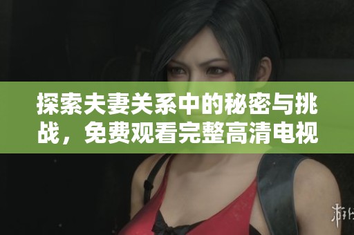 探索夫妻关系中的秘密与挑战，免费观看完整高清电视剧！