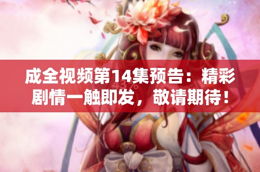 成全视频第14集预告：精彩剧情一触即发，敬请期待！
