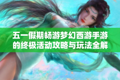 五一假期畅游梦幻西游手游的终极活动攻略与玩法全解析，助你乐享假期快乐时光