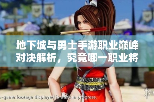 地下城与勇士手游职业巅峰对决解析，究竟哪一职业将赢得最终荣誉