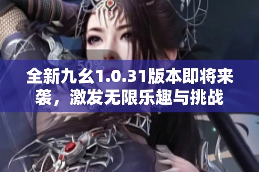 全新九幺1.0.31版本即将来袭，激发无限乐趣与挑战