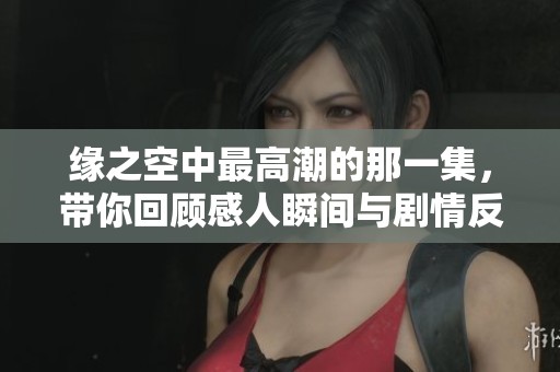 缘之空中最高潮的那一集，带你回顾感人瞬间与剧情反转