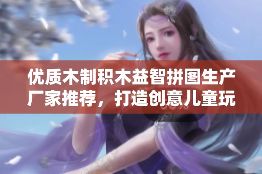 优质木制积木益智拼图生产厂家推荐，打造创意儿童玩具的企业列表